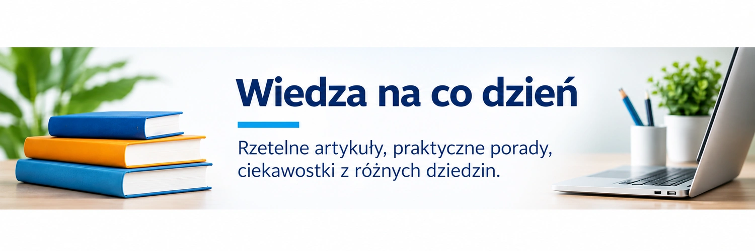 Wiedza na co dzień – rzetelne artykuły, praktyczne porady, ciekawostki z różnych dziedzin